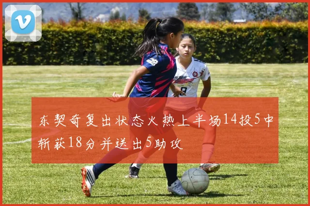 东契奇复出状态火热上半场14投5中斩获18分并送出5助攻