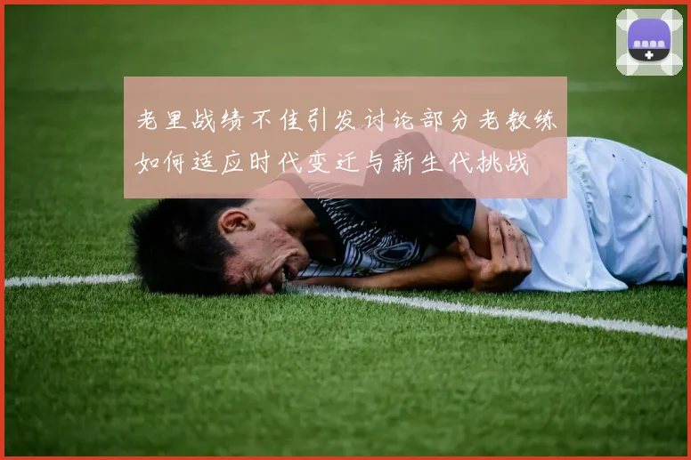 老里战绩不佳引发讨论部分老教练如何适应时代变迁与新生代挑战