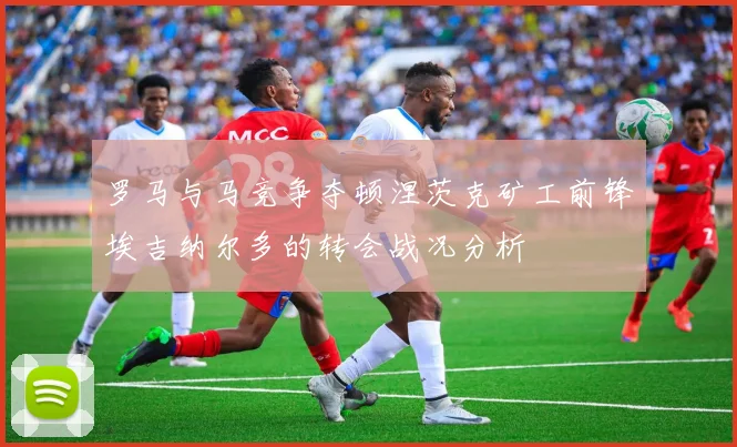 罗马与马竞争夺顿涅茨克矿工前锋埃吉纳尔多的转会战况分析