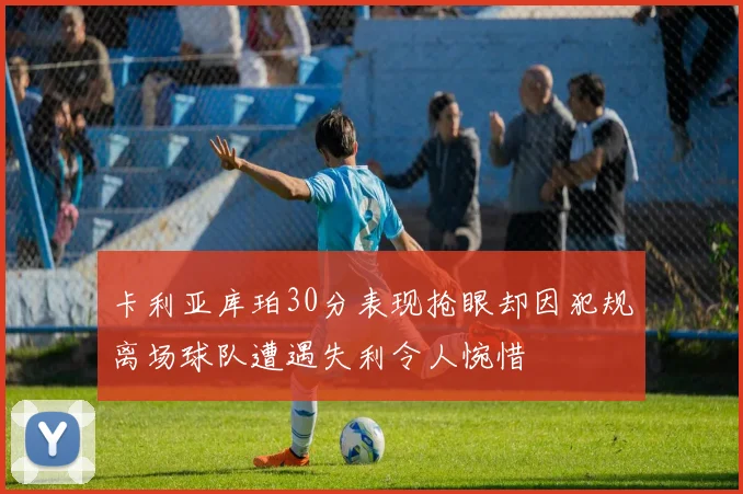 卡利亚库珀30分表现抢眼却因犯规离场球队遭遇失利令人惋惜