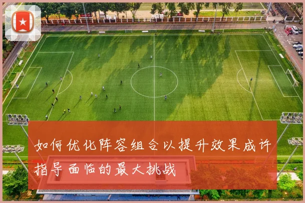 如何优化阵容组合以提升效果成许指导面临的最大挑战