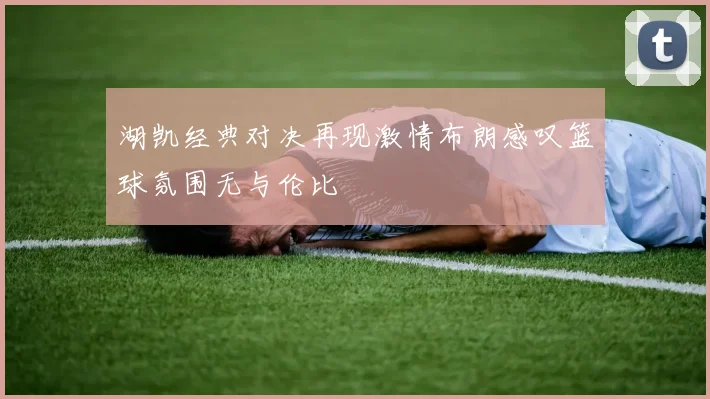 湖凯经典对决再现激情布朗感叹篮球氛围无与伦比