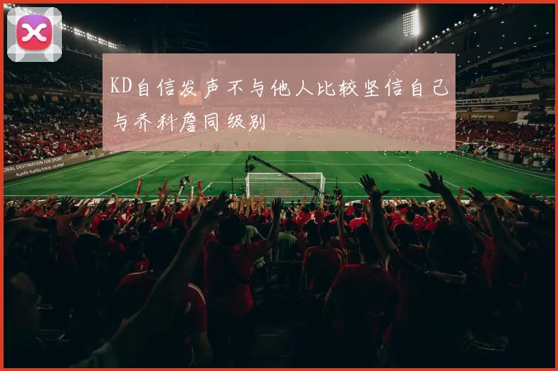 KD自信发声不与他人比较坚信自己与乔科詹同级别