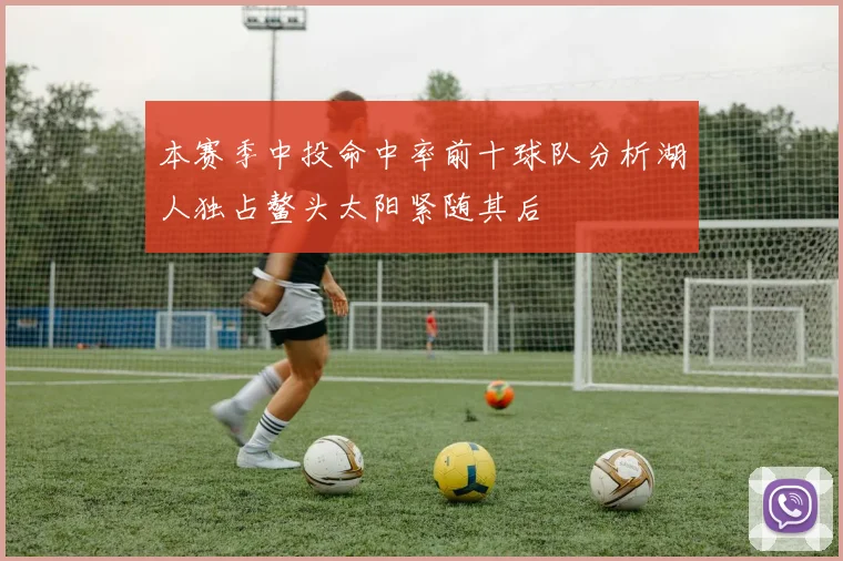 本赛季中投命中率前十球队分析湖人独占鳌头太阳紧随其后