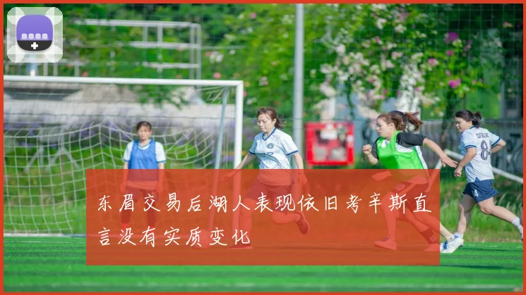 东眉交易后湖人表现依旧考辛斯直言没有实质变化