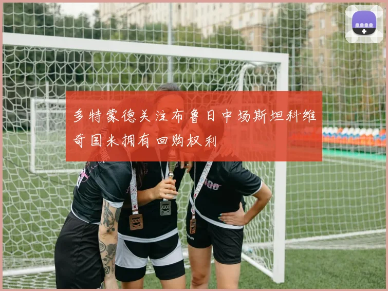 多特蒙德关注布鲁日中场斯坦科维奇国米拥有回购权利