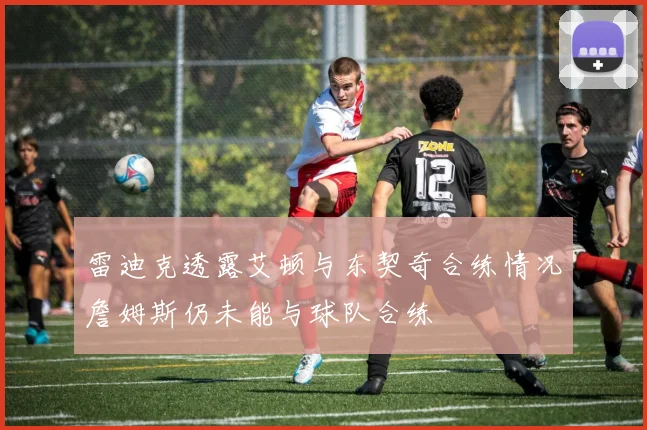 雷迪克透露艾顿与东契奇合练情况詹姆斯仍未能与球队合练