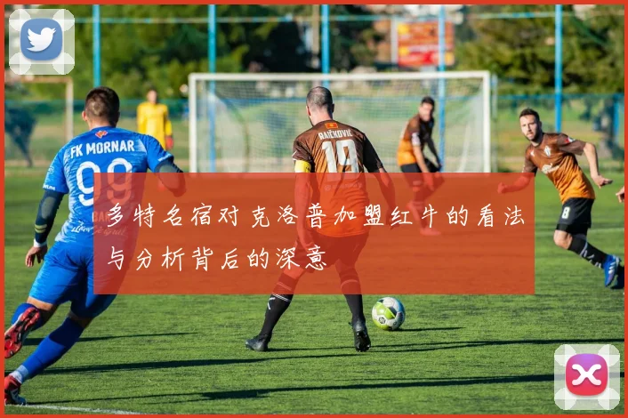 多特名宿对克洛普加盟红牛的看法与分析背后的深意