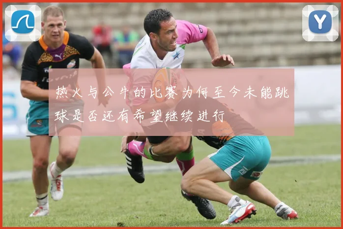 热火与公牛的比赛为何至今未能跳球是否还有希望继续进行